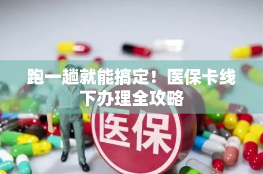 跑一趟就能搞定！医保卡线下办理全攻略